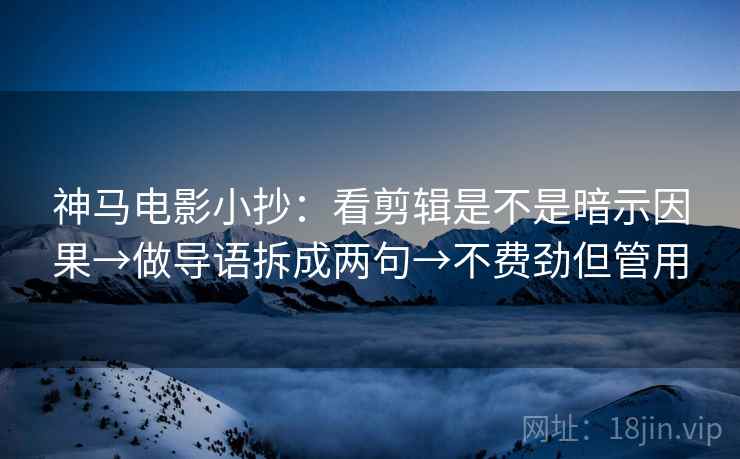 神马电影小抄:看剪辑是不是暗示因果→做导语拆成两句→不费劲但管用 神马电影小抄:看剪辑是不是暗示因果→做导语拆成两句→不费劲但管用