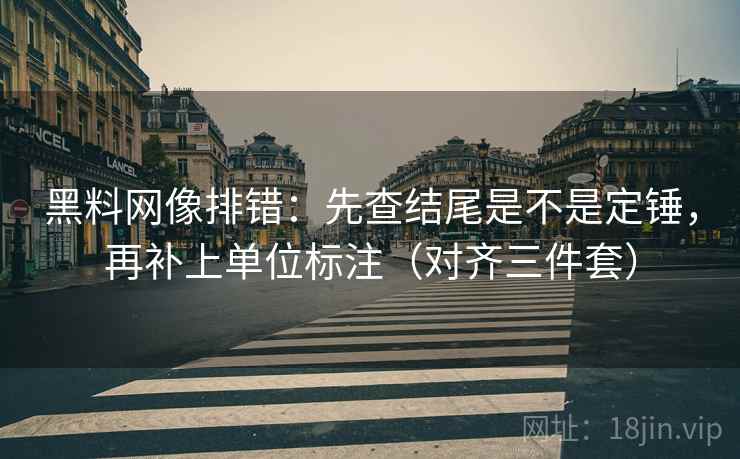 黑料网像排错：先查结尾是不是定锤，再补上单位标注（对齐三件套）