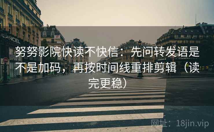 努努影院快读不快信:先问转发语是不是加码,再按时间线重排剪辑(读完更稳)