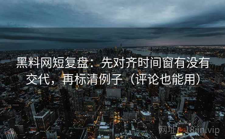 黑料网短复盘:先对齐时间窗有没有交代,再标清例子(评论也能用)