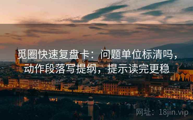 觅圈快速复盘卡:问题单位标清吗,动作段落写提纲,提示读完更稳 觅圈快速复盘卡:问题单位标清吗,动作段落写提纲,提示读完更稳