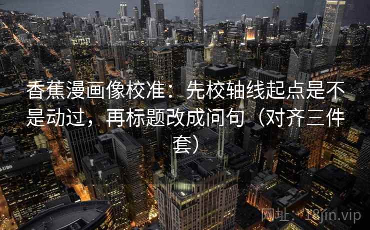 香蕉漫画像校准：先校轴线起点是不是动过，再标题改成问句（对齐三件套）