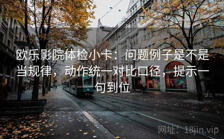 欧乐影院体检小卡：问题例子是不是当规律，动作统一对比口径，提示一句到位