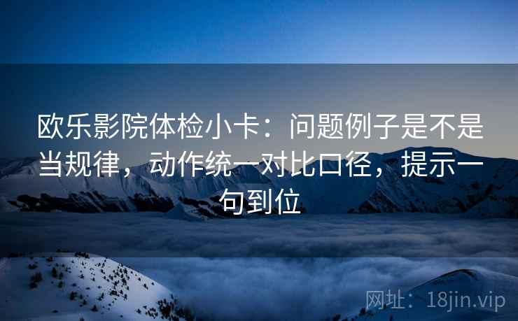欧乐影院体检小卡:问题例子是不是当规律,动作统一对比口径,提示一句到位