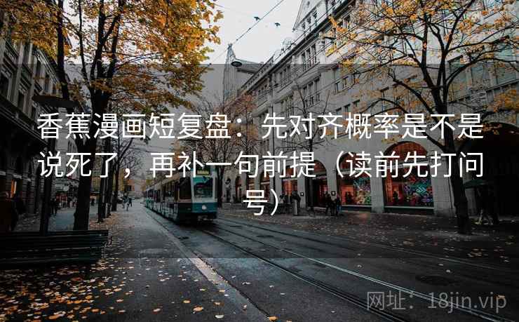 香蕉漫画短复盘:先对齐概率是不是说死了,再补一句前提(读前先打问号)