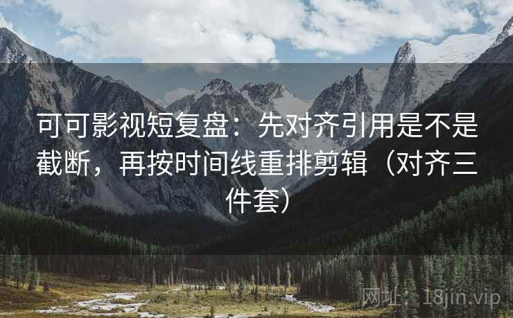 可可影视短复盘:先对齐引用是不是截断,再按时间线重排剪辑(对齐三件套) 可可影视短复盘:先对齐引用是不是截断,再按时间线重排剪辑(对齐三件套)