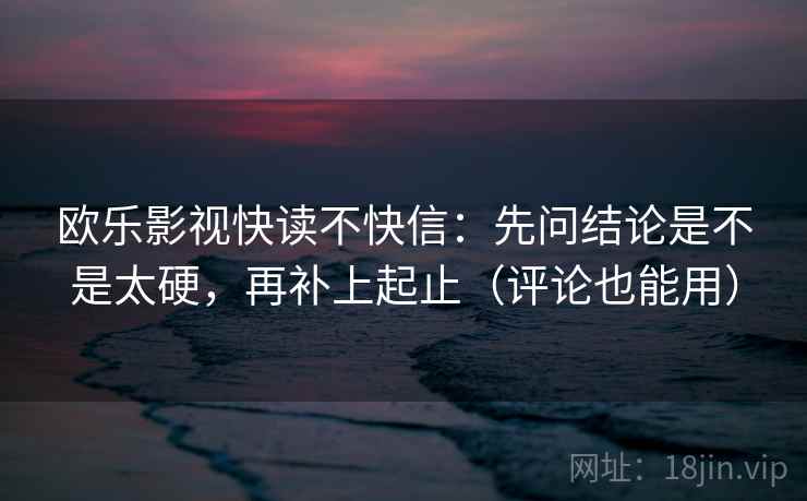 欧乐影视快读不快信:先问结论是不是太硬,再补上起止(评论也能用) 欧乐影视快读不快信:先问结论是不是太硬,再补上起止(评论也能用)