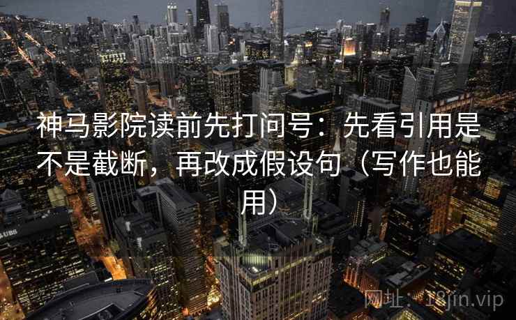 神马影院读前先打问号：先看引用是不是截断，再改成假设句（写作也能用）