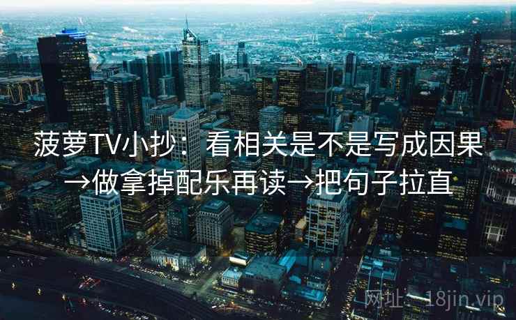 菠萝TV小抄:看相关是不是写成因果→做拿掉配乐再读→把句子拉直