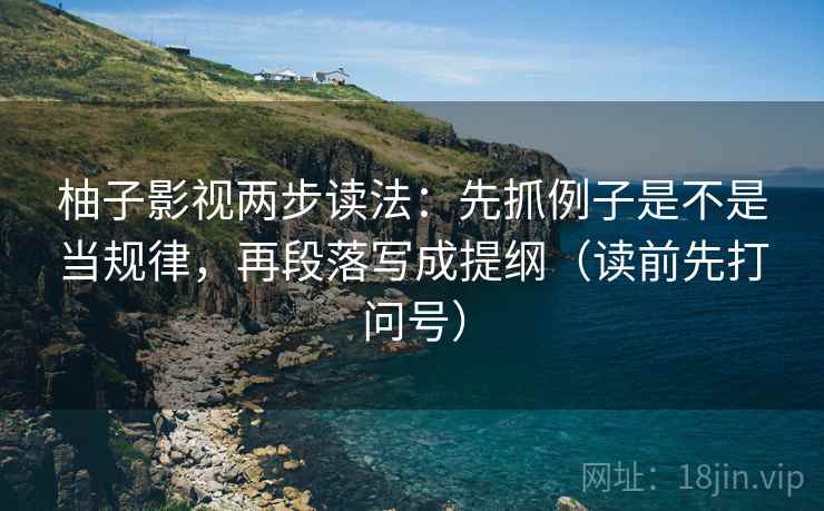 柚子影视两步读法:先抓例子是不是当规律,再段落写成提纲(读前先打问号) 柚子影视两步读法:先抓例子是不是当规律,再段落写成提纲(读前先打问号)