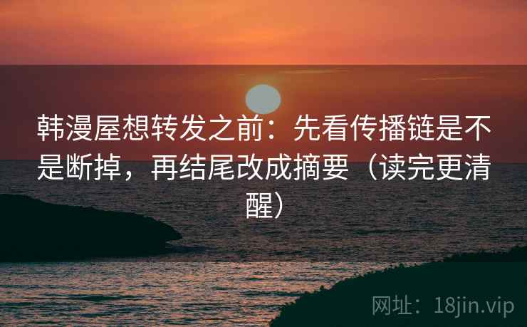 韩漫屋想转发之前：先看传播链是不是断掉，再结尾改成摘要（读完更清醒）