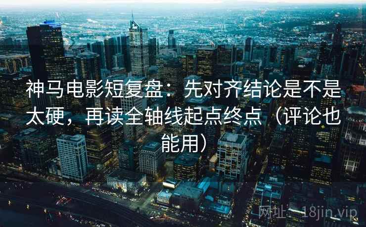 神马电影短复盘:先对齐结论是不是太硬,再读全轴线起点终点(评论也能用) 神马电影短复盘:先对齐结论是不是太硬,再读全轴线起点终点(评论也能用)
