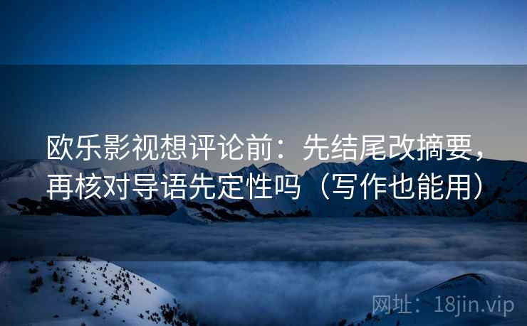 欧乐影视想评论前:先结尾改摘要,再核对导语先定性吗(写作也能用) 欧乐影视想评论前:先结尾改摘要,再核对导语先定性吗(写作也能用)