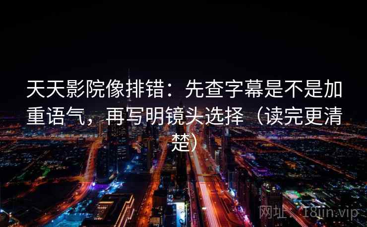 天天影院像排错:先查字幕是不是加重语气,再写明镜头选择(读完更清楚) 天天影院像排错:先查字幕是不是加重语气,再写明镜头选择(读完更清楚)