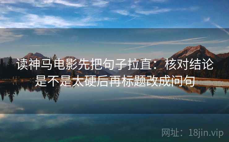 读神马电影先把句子拉直：核对结论是不是太硬后再标题改成问句