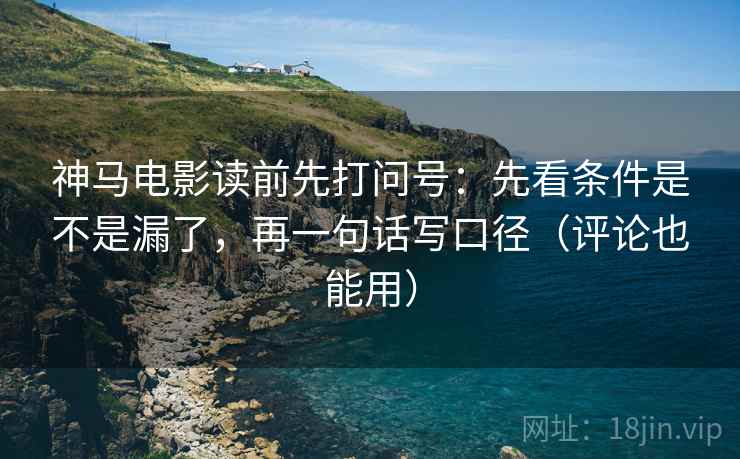 神马电影读前先打问号：先看条件是不是漏了，再一句话写口径（评论也能用）