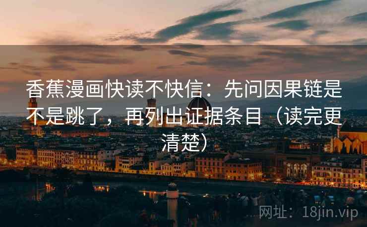 香蕉漫画快读不快信：先问因果链是不是跳了，再列出证据条目（读完更清楚）