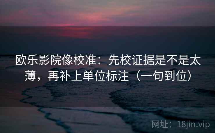 欧乐影院像校准:先校证据是不是太薄,再补上单位标注(一句到位) 欧乐影院像校准:先校证据是不是太薄,再补上单位标注(一句到位)