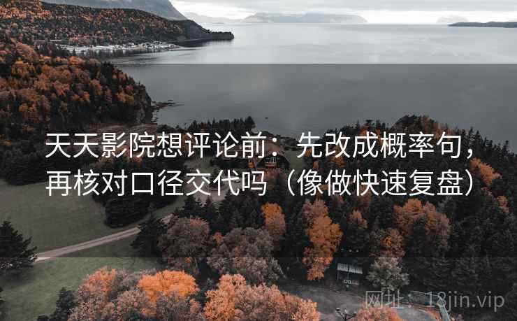 天天影院想评论前：先改成概率句，再核对口径交代吗（像做快速复盘）