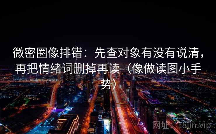 微密圈像排错：先查对象有没有说清，再把情绪词删掉再读（像做读图小手势）
