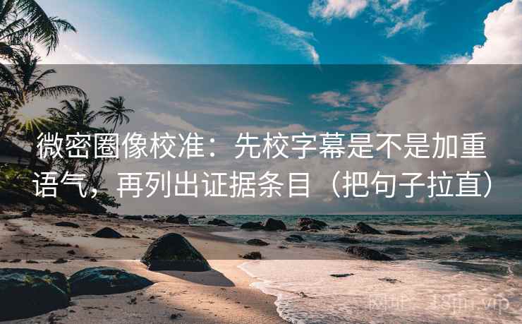 微密圈像校准：先校字幕是不是加重语气，再列出证据条目（把句子拉直）